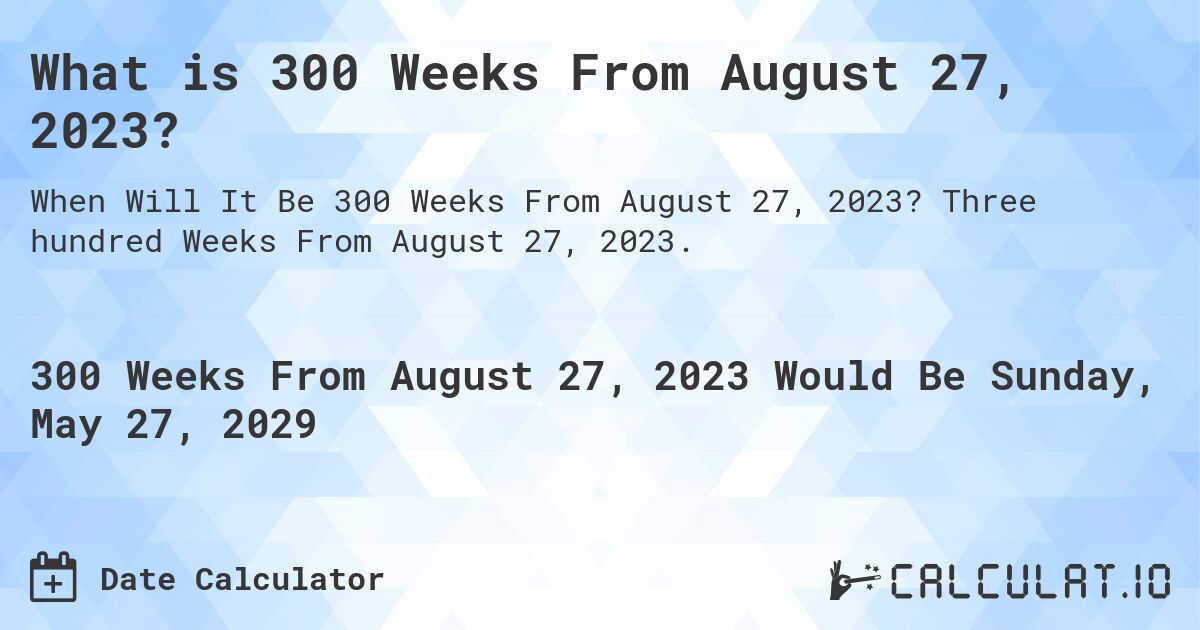 What is 300 Weeks From August 27, 2023?. Three hundred Weeks From August 27, 2023.