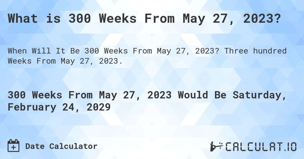 What is 300 Weeks From May 27, 2023?. Three hundred Weeks From May 27, 2023.