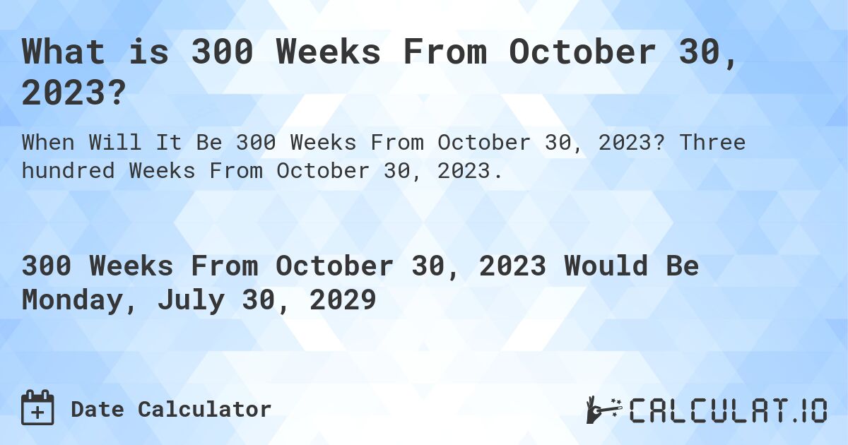 What is 300 Weeks From October 30, 2023?. Three hundred Weeks From October 30, 2023.