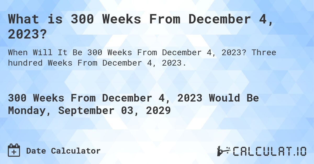What is 300 Weeks From December 4, 2023?. Three hundred Weeks From December 4, 2023.