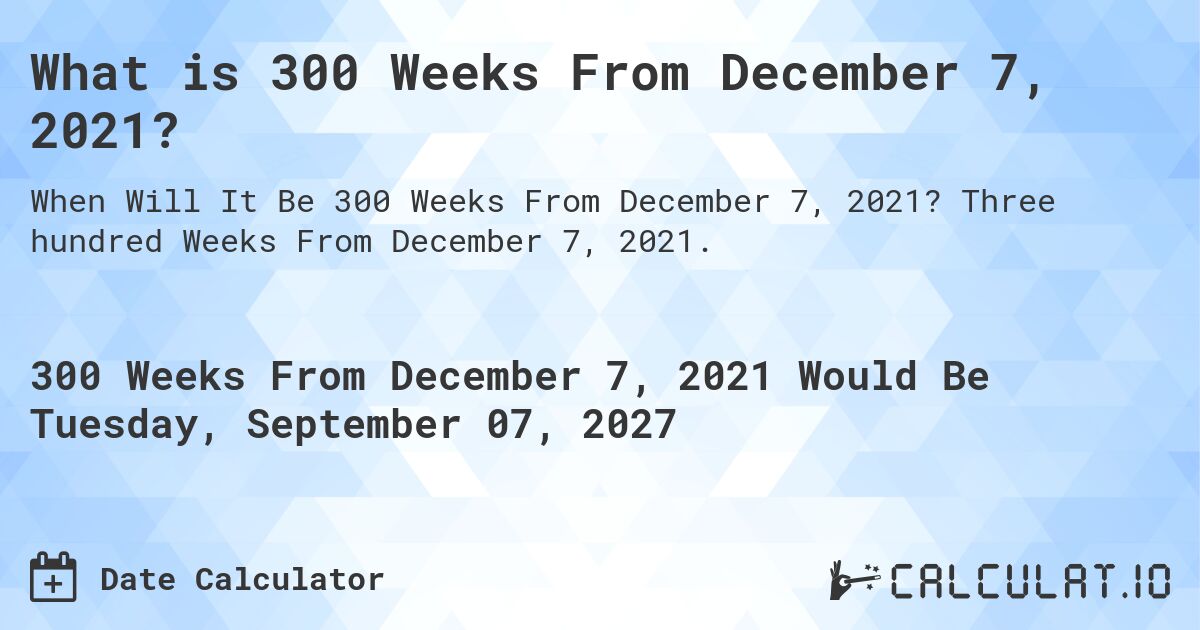 What is 300 Weeks From December 7, 2021?. Three hundred Weeks From December 7, 2021.