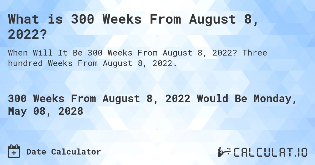 What is 300 Weeks From August 8, 2022?. Three hundred Weeks From August 8, 2022.