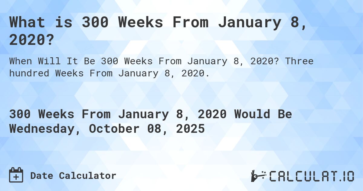 What is 300 Weeks From January 8, 2020?. Three hundred Weeks From January 8, 2020.