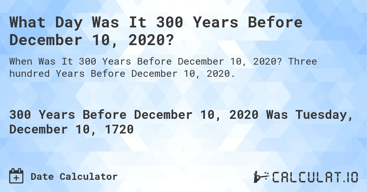 What Day Was It 300 Years Before December 10, 2020?. Three hundred Years Before December 10, 2020.