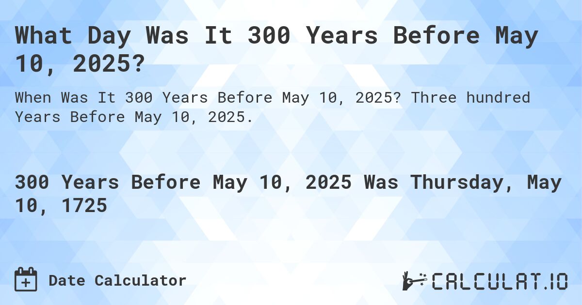 What Day Was It 300 Years Before May 10, 2025?. Three hundred Years Before May 10, 2025.