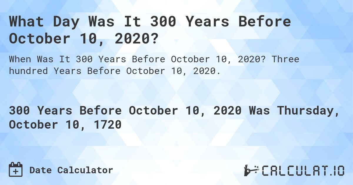 What Day Was It 300 Years Before October 10, 2020?. Three hundred Years Before October 10, 2020.