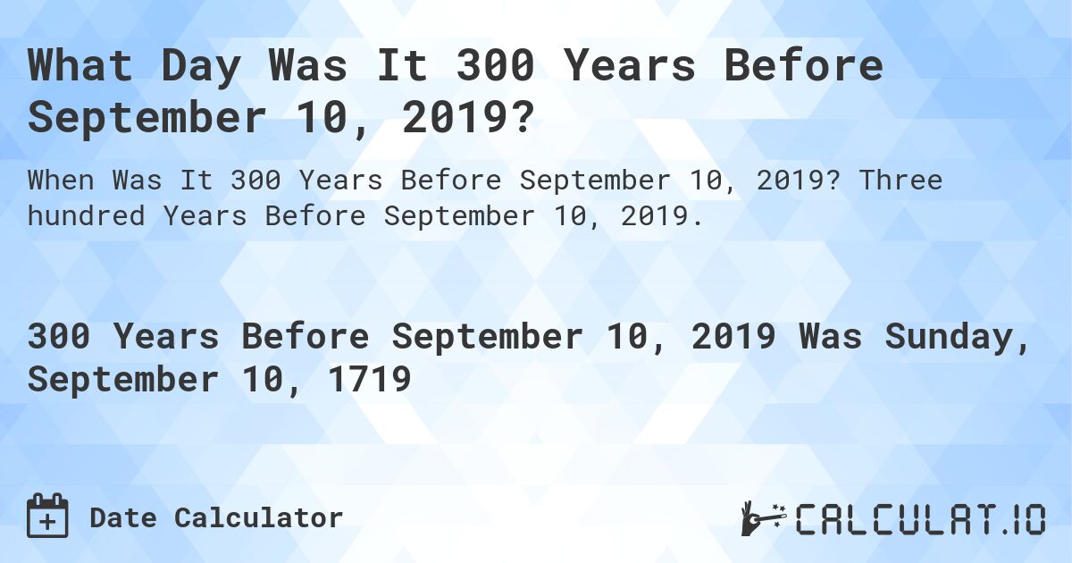What Day Was It 300 Years Before September 10, 2019?. Three hundred Years Before September 10, 2019.