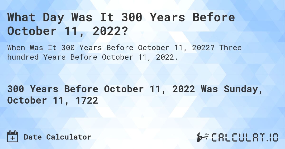 What Day Was It 300 Years Before October 11, 2022?. Three hundred Years Before October 11, 2022.
