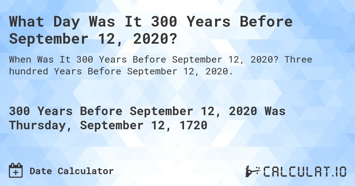 What Day Was It 300 Years Before September 12, 2020?. Three hundred Years Before September 12, 2020.