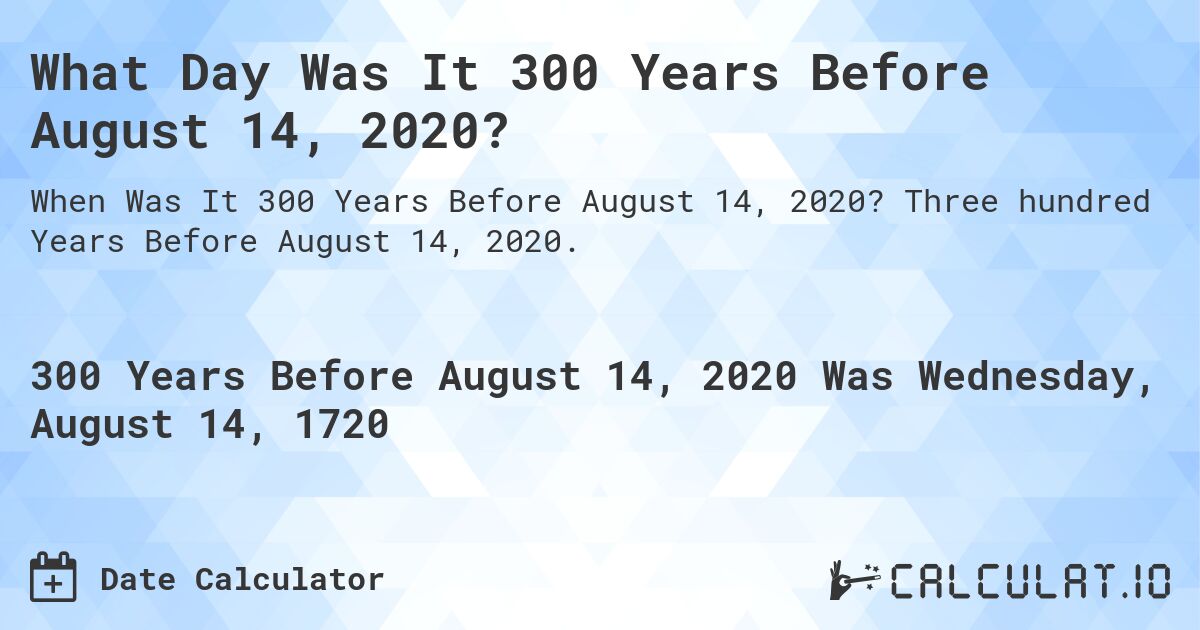 What Day Was It 300 Years Before August 14, 2020?. Three hundred Years Before August 14, 2020.