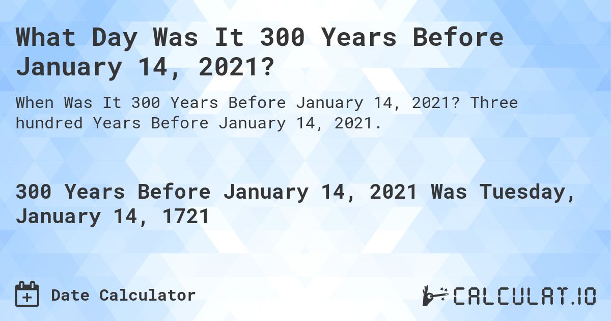 What Day Was It 300 Years Before January 14, 2021?. Three hundred Years Before January 14, 2021.