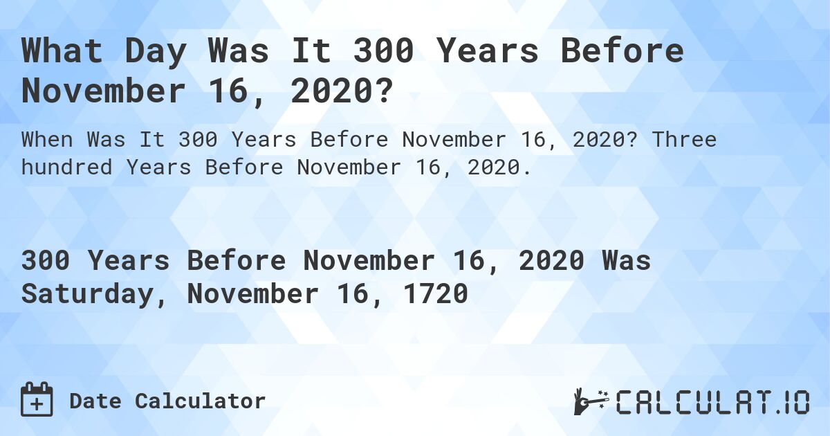 What Day Was It 300 Years Before November 16, 2020?. Three hundred Years Before November 16, 2020.