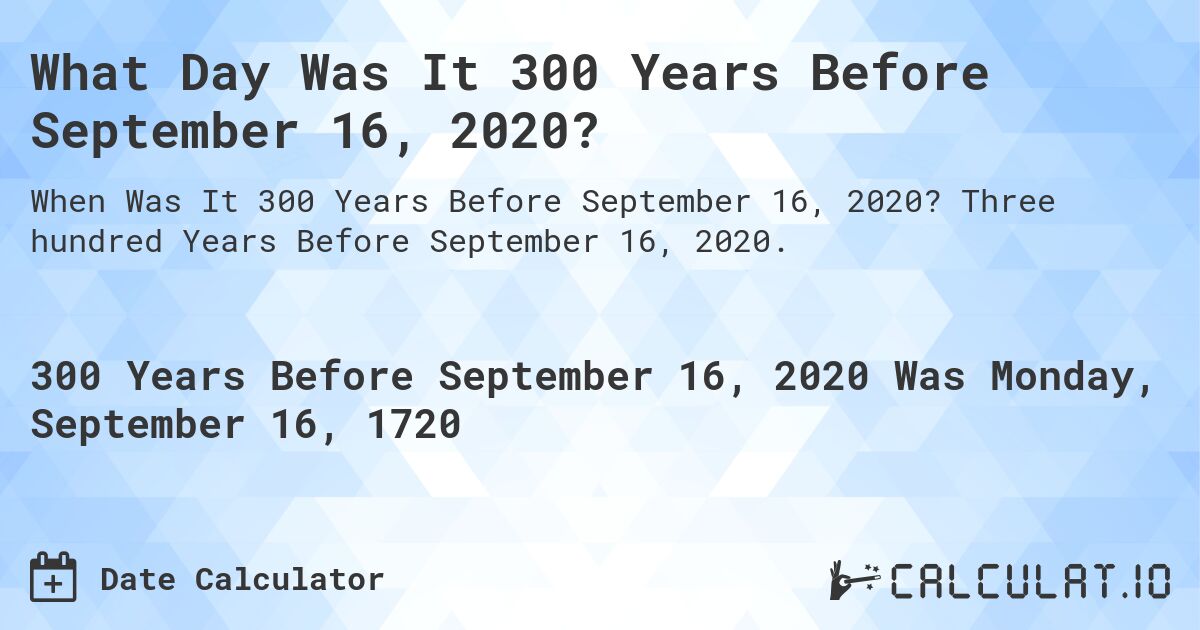 What Day Was It 300 Years Before September 16, 2020?. Three hundred Years Before September 16, 2020.