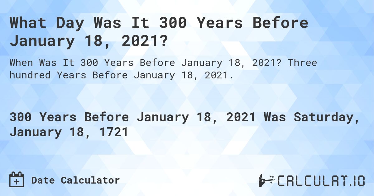 What Day Was It 300 Years Before January 18, 2021?. Three hundred Years Before January 18, 2021.