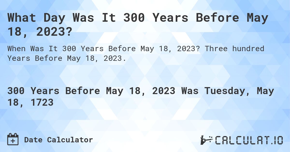 What Day Was It 300 Years Before May 18, 2023?. Three hundred Years Before May 18, 2023.