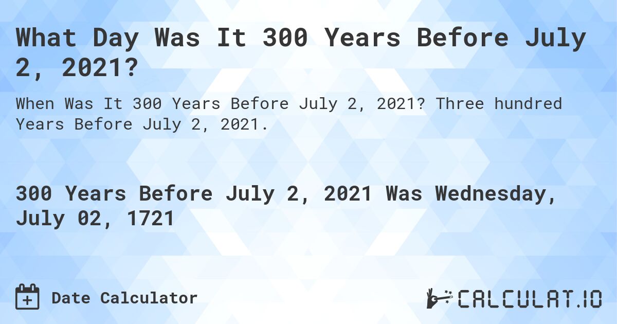 What Day Was It 300 Years Before July 2, 2021?. Three hundred Years Before July 2, 2021.