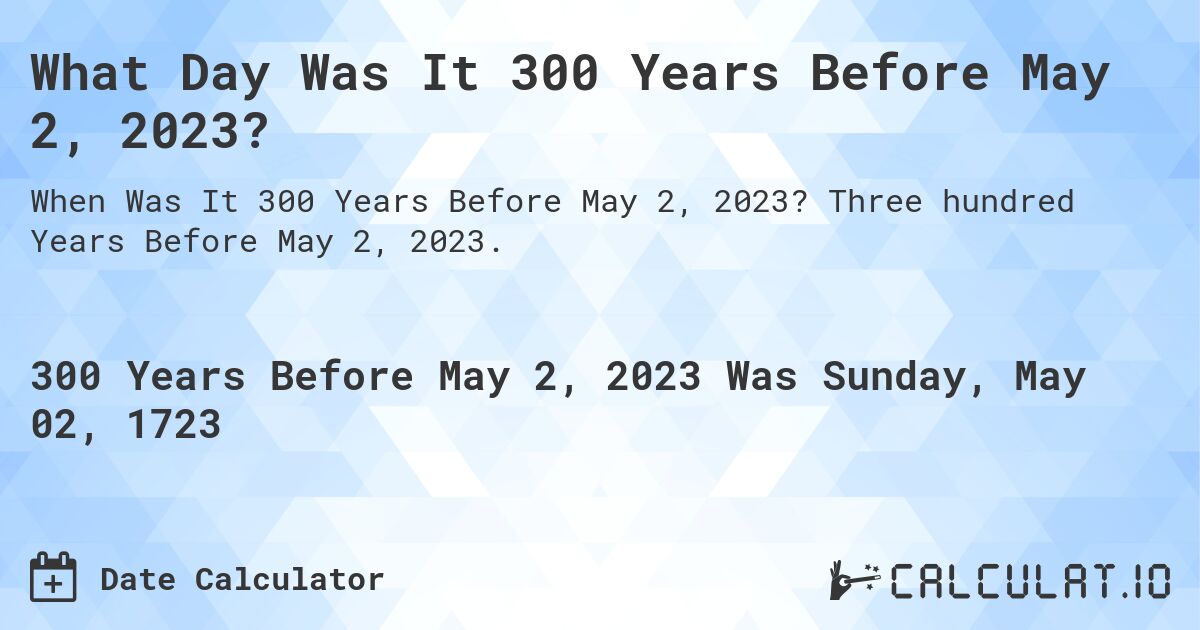 What Day Was It 300 Years Before May 2, 2023?. Three hundred Years Before May 2, 2023.