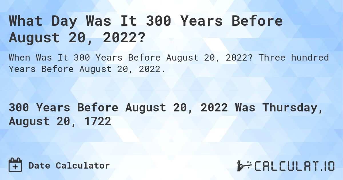 What Day Was It 300 Years Before August 20, 2022?. Three hundred Years Before August 20, 2022.