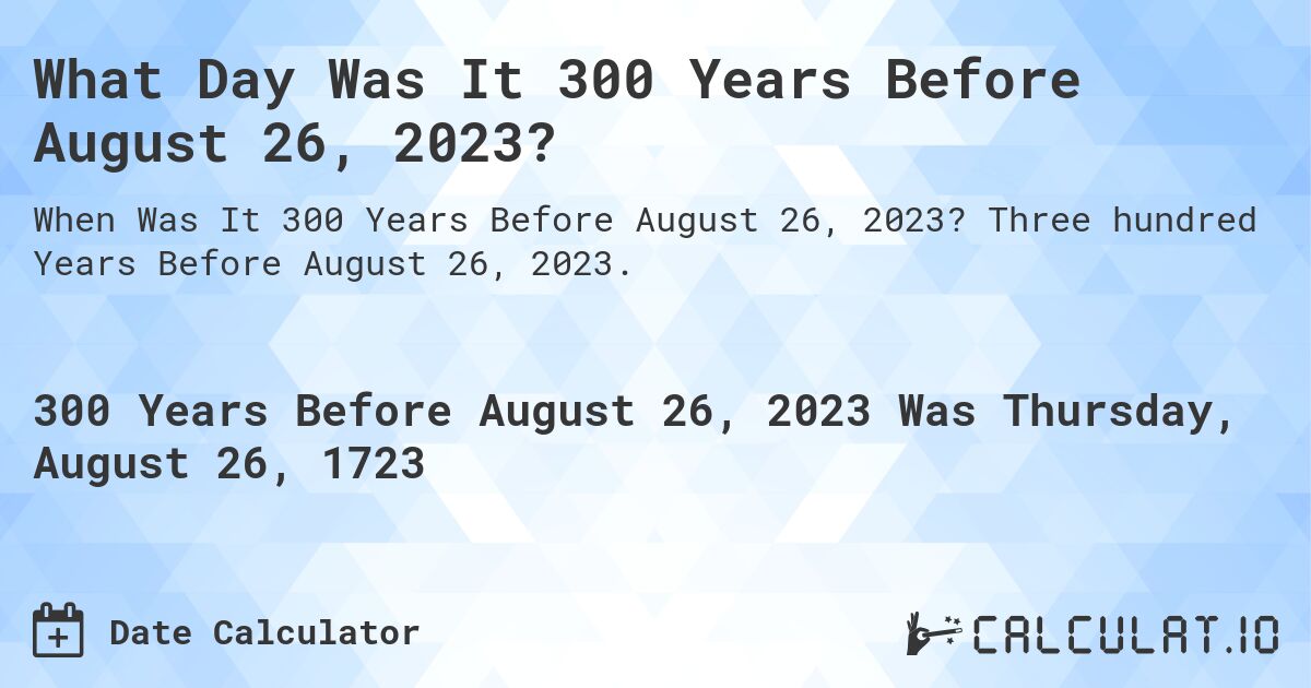 What Day Was It 300 Years Before August 26, 2023?. Three hundred Years Before August 26, 2023.