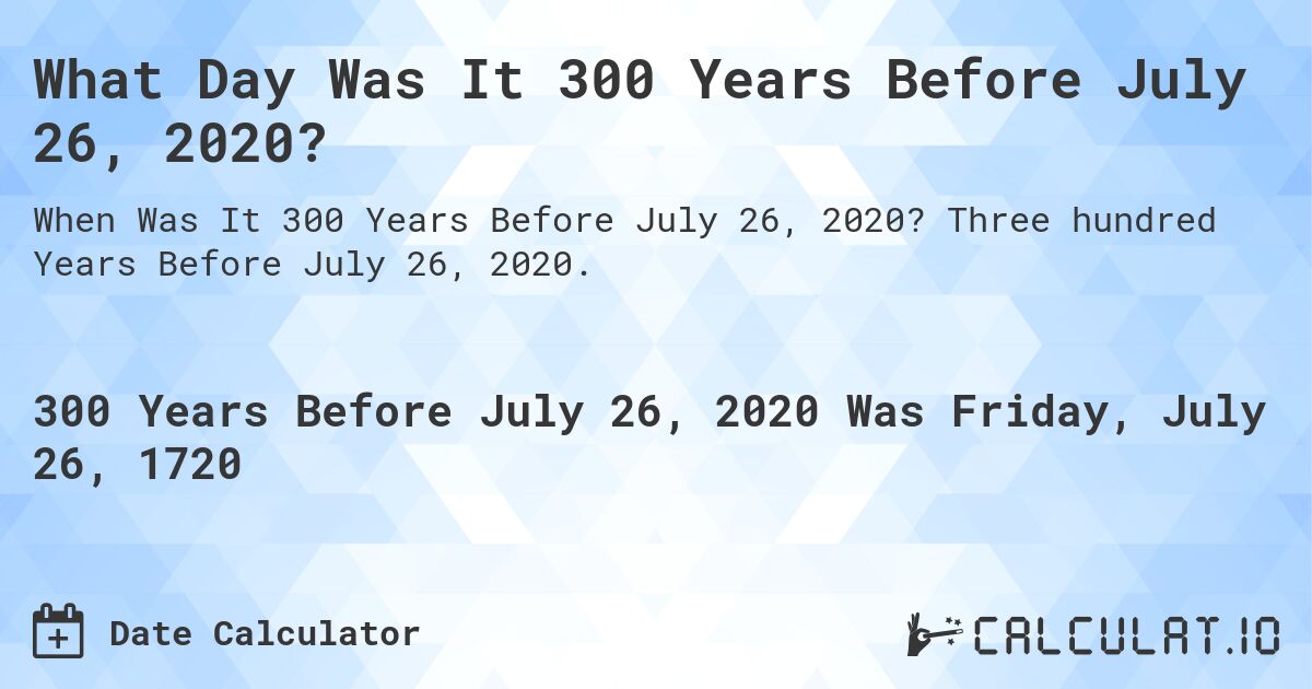 What Day Was It 300 Years Before July 26, 2020?. Three hundred Years Before July 26, 2020.