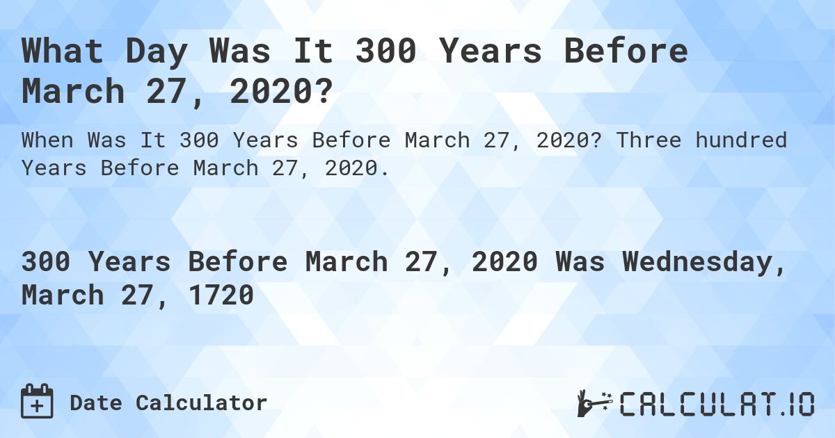What Day Was It 300 Years Before March 27, 2020?. Three hundred Years Before March 27, 2020.