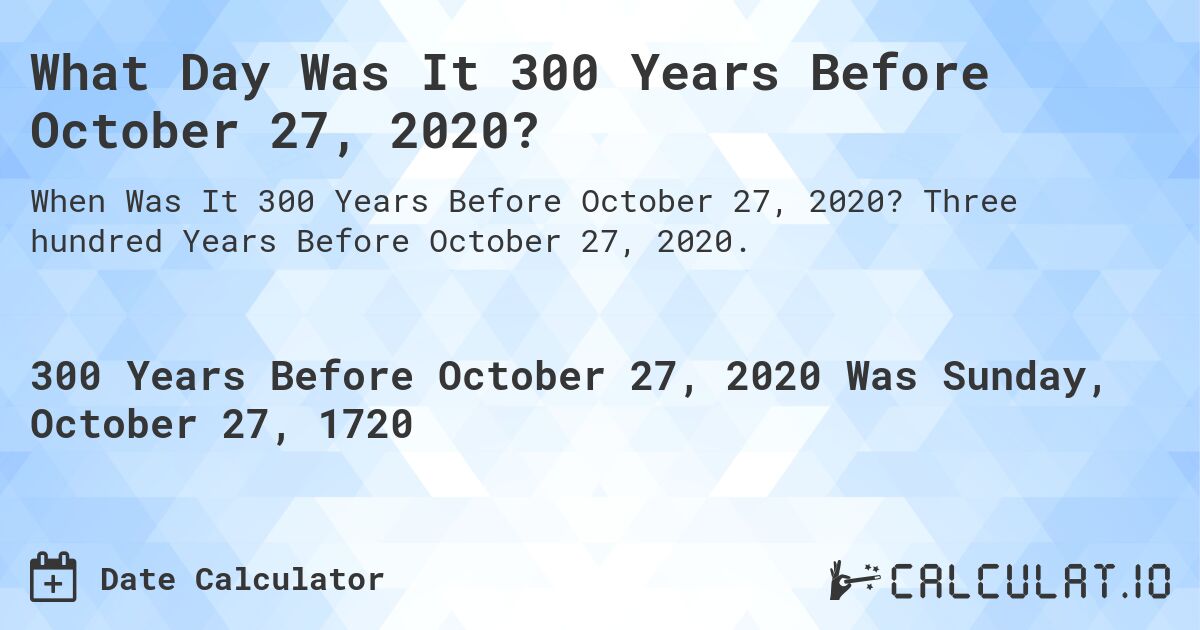What Day Was It 300 Years Before October 27, 2020?. Three hundred Years Before October 27, 2020.