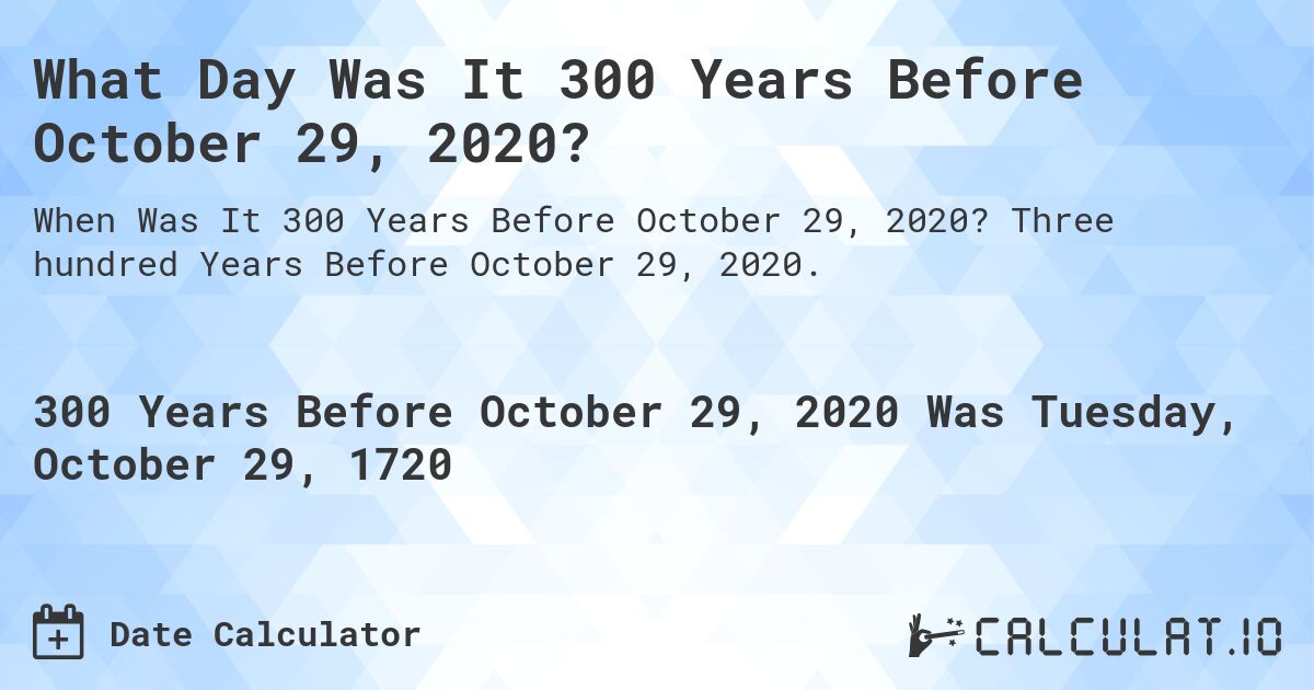 What Day Was It 300 Years Before October 29, 2020?. Three hundred Years Before October 29, 2020.
