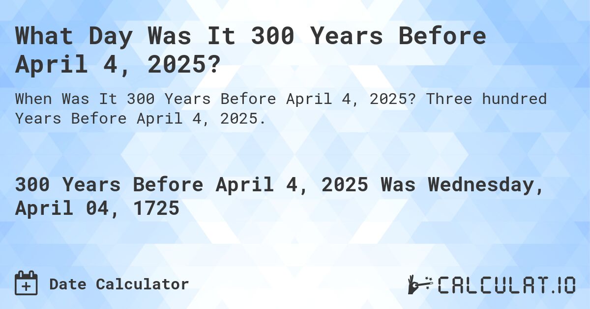 What Day Was It 300 Years Before April 4, 2025?. Three hundred Years Before April 4, 2025.