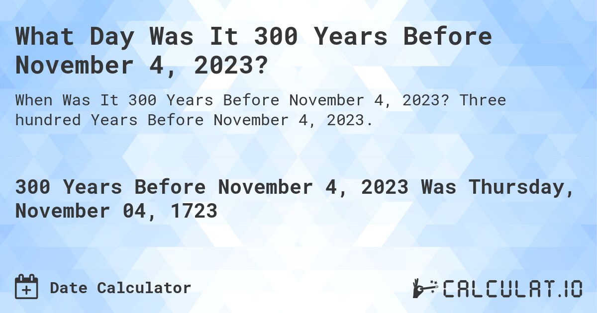 What Day Was It 300 Years Before November 4, 2023?. Three hundred Years Before November 4, 2023.