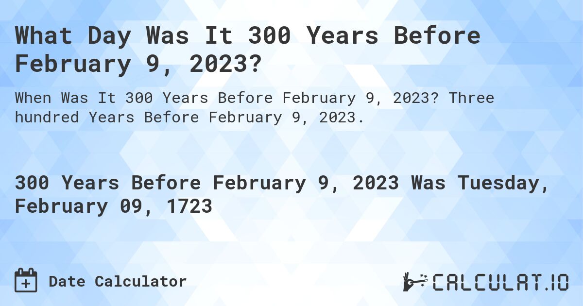 What Day Was It 300 Years Before February 9, 2023?. Three hundred Years Before February 9, 2023.