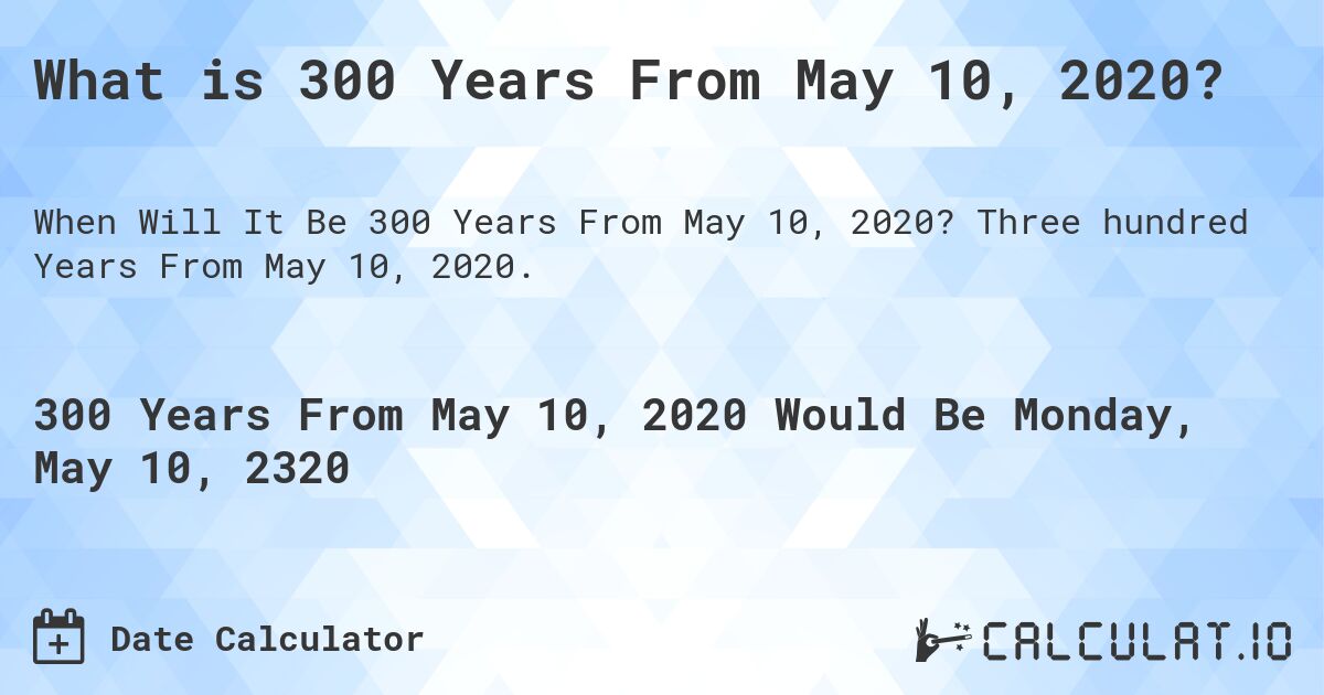 What is 300 Years From May 10, 2020?. Three hundred Years From May 10, 2020.