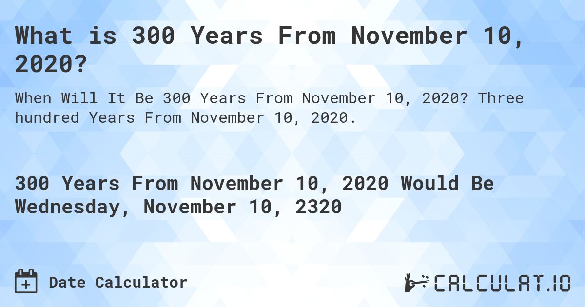 What is 300 Years From November 10, 2020?. Three hundred Years From November 10, 2020.