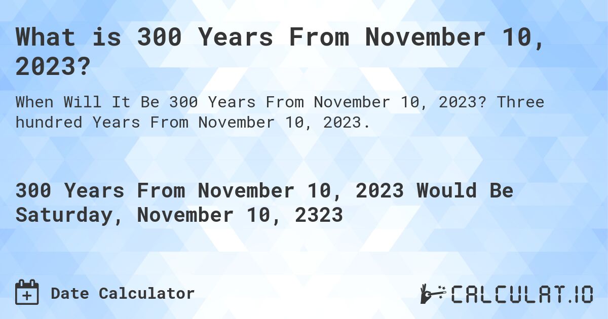 What is 300 Years From November 10, 2023?. Three hundred Years From November 10, 2023.