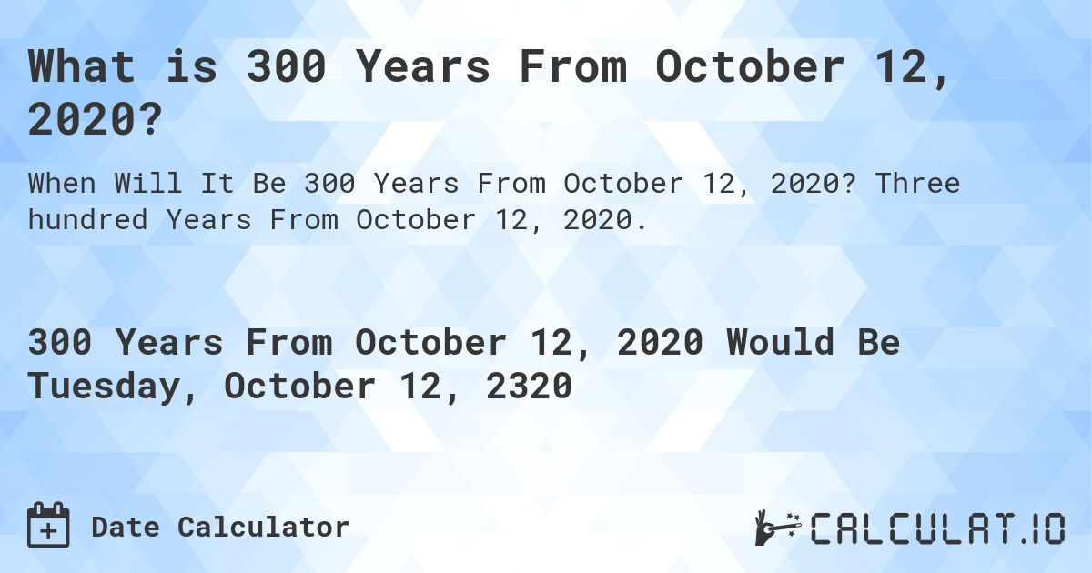 What is 300 Years From October 12, 2020?. Three hundred Years From October 12, 2020.