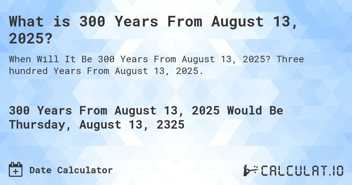 What is 300 Years From August 13, 2025?. Three hundred Years From August 13, 2025.