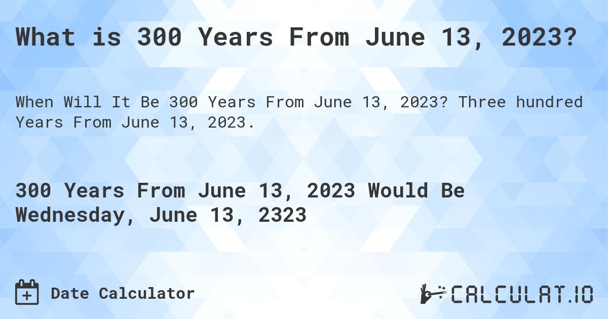 What is 300 Years From June 13, 2023?. Three hundred Years From June 13, 2023.