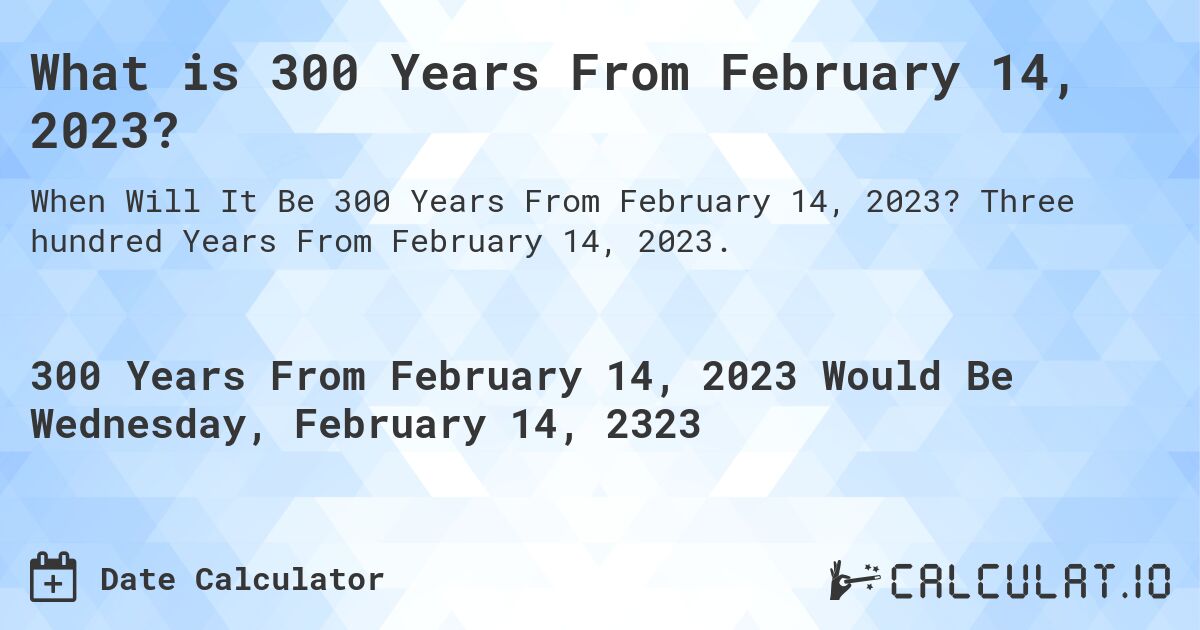 What is 300 Years From February 14, 2023?. Three hundred Years From February 14, 2023.
