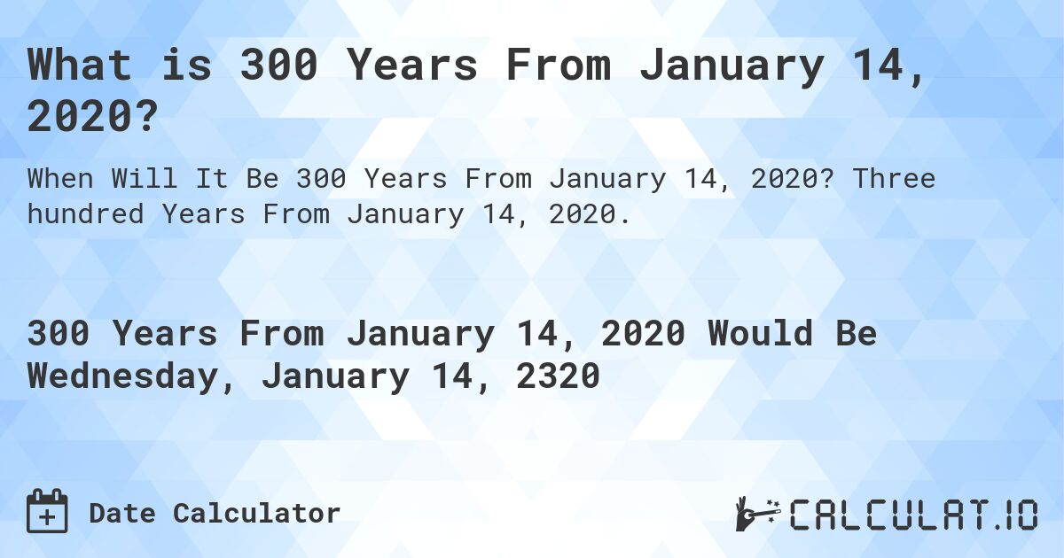 What is 300 Years From January 14, 2020?. Three hundred Years From January 14, 2020.