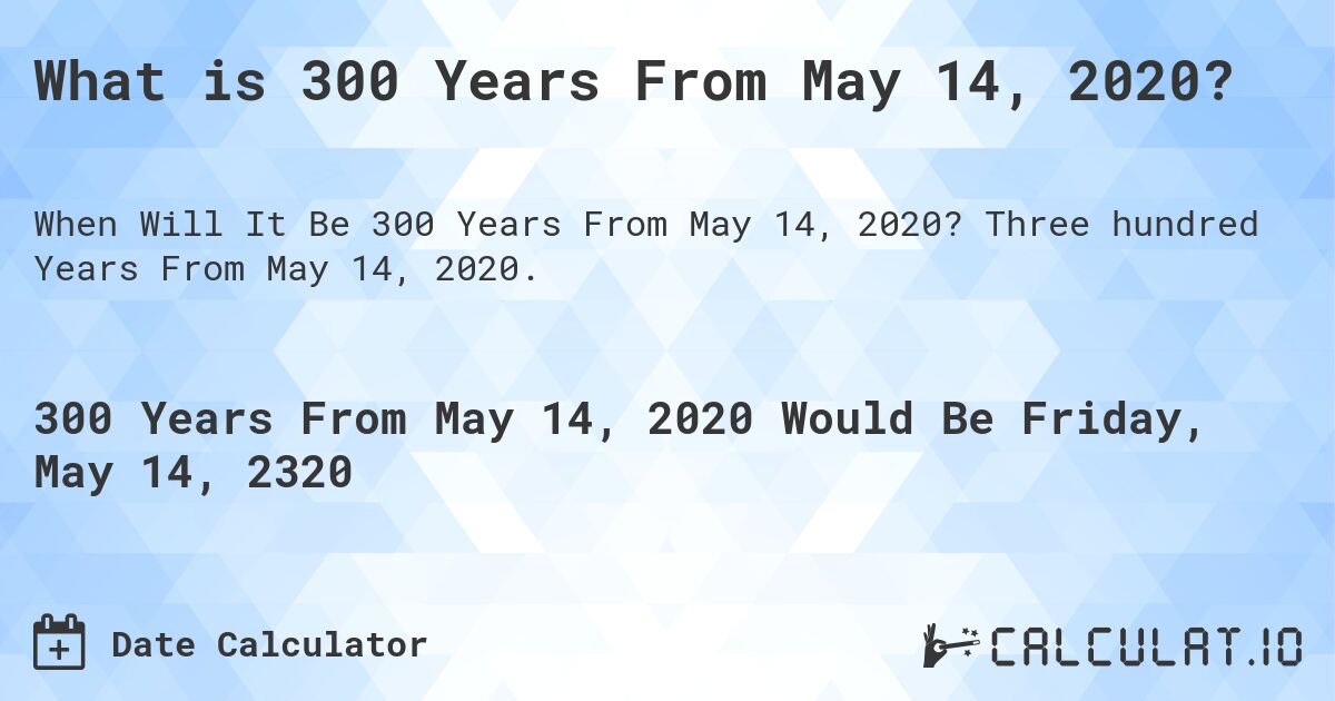 What is 300 Years From May 14, 2020?. Three hundred Years From May 14, 2020.