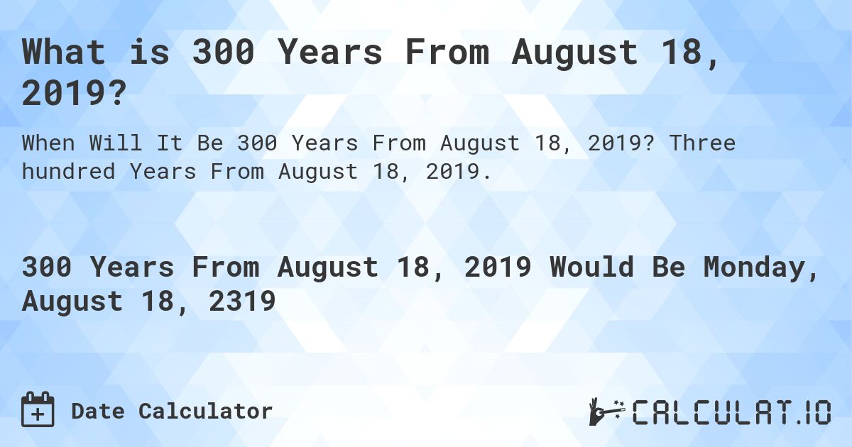 What is 300 Years From August 18, 2019?. Three hundred Years From August 18, 2019.