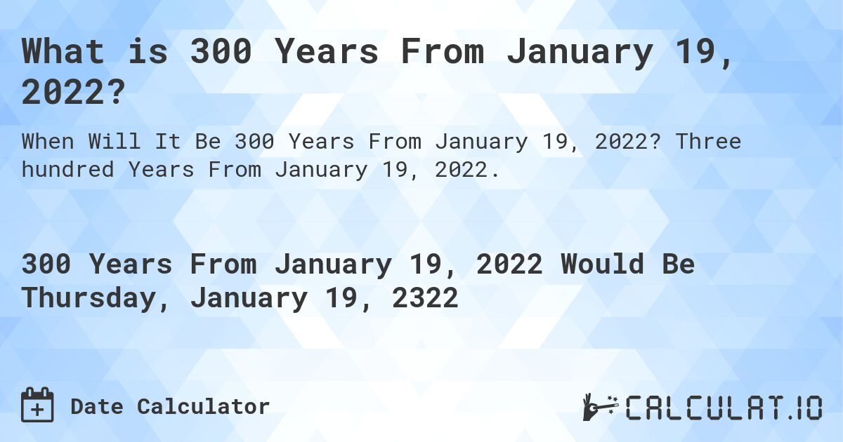 What is 300 Years From January 19, 2022?. Three hundred Years From January 19, 2022.