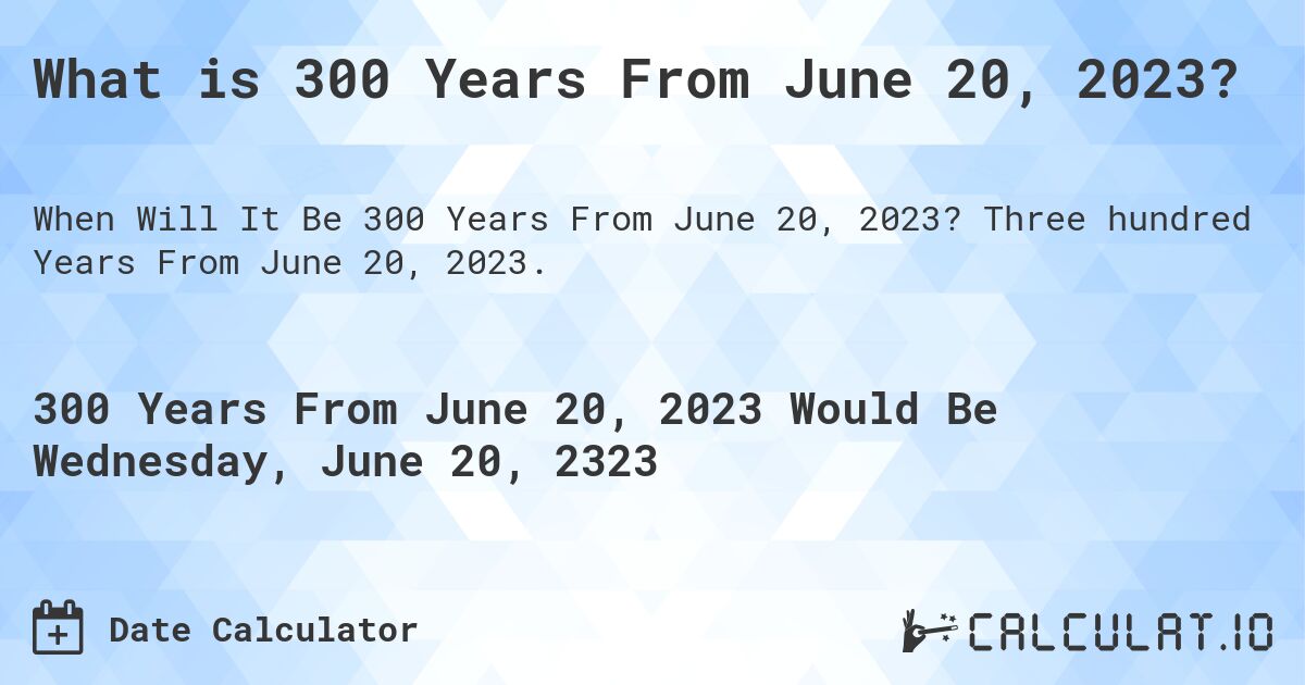 What is 300 Years From June 20, 2023?. Three hundred Years From June 20, 2023.