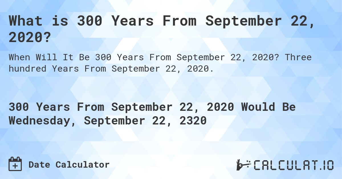 What is 300 Years From September 22, 2020?. Three hundred Years From September 22, 2020.