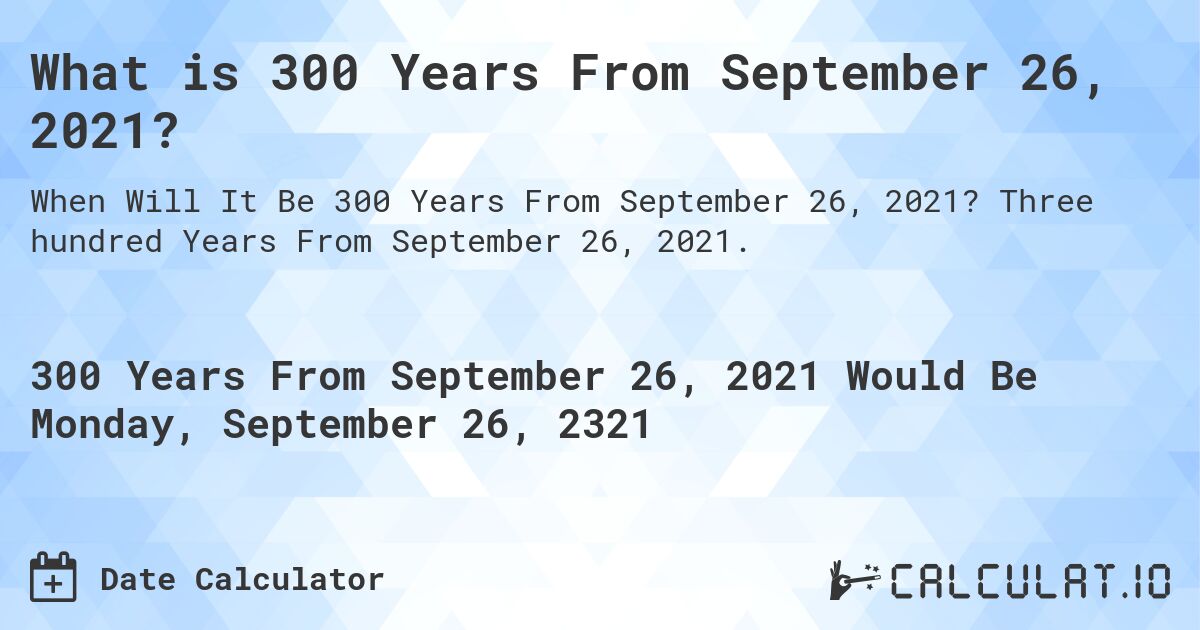 What is 300 Years From September 26, 2021?. Three hundred Years From September 26, 2021.