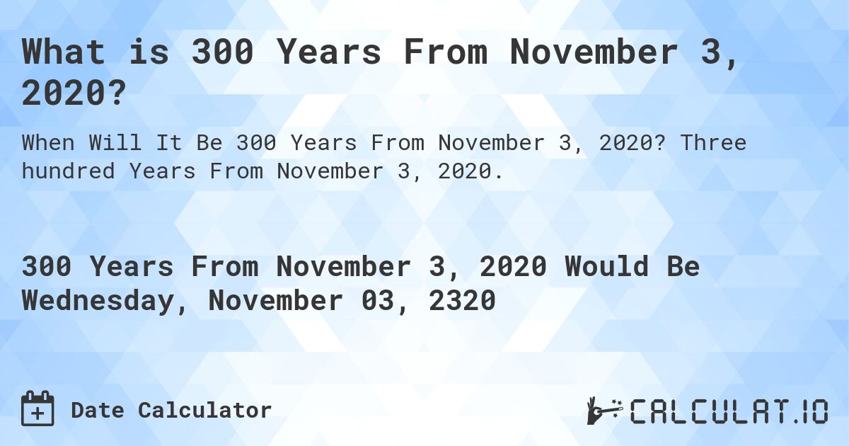 What is 300 Years From November 3, 2020?. Three hundred Years From November 3, 2020.