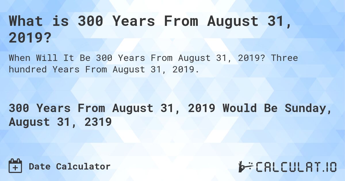 What is 300 Years From August 31, 2019?. Three hundred Years From August 31, 2019.