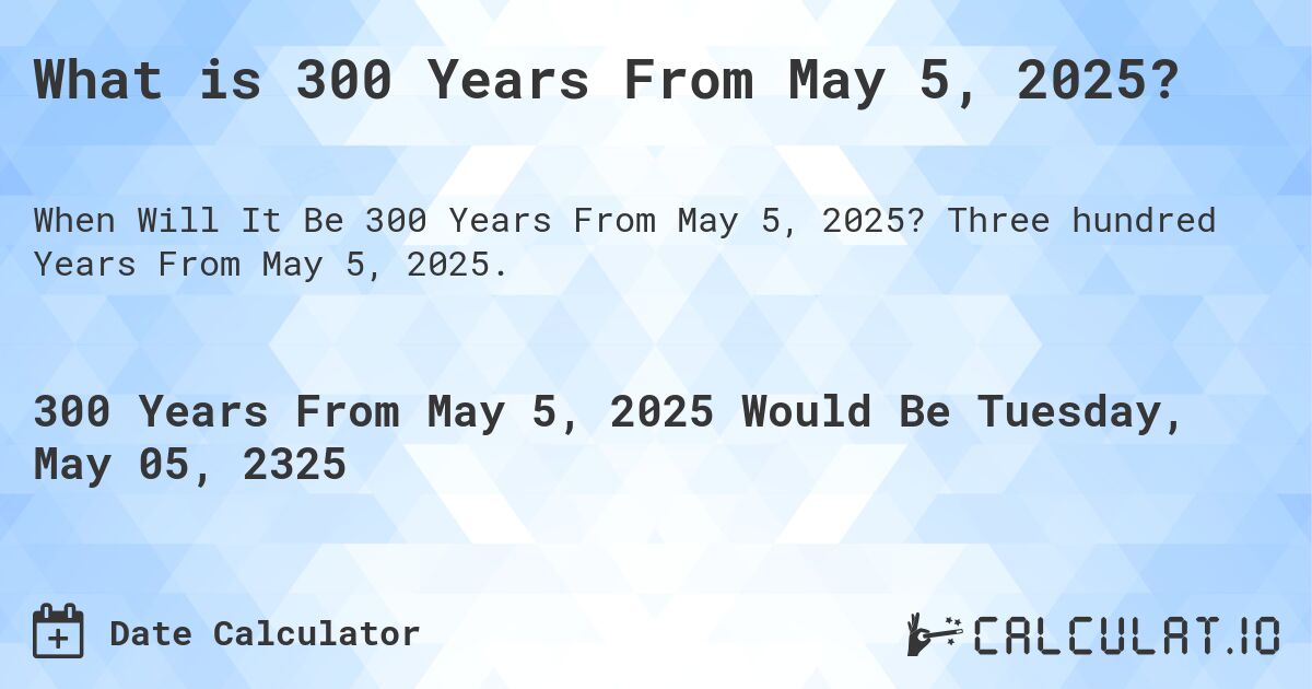 What is 300 Years From May 5, 2025?. Three hundred Years From May 5, 2025.