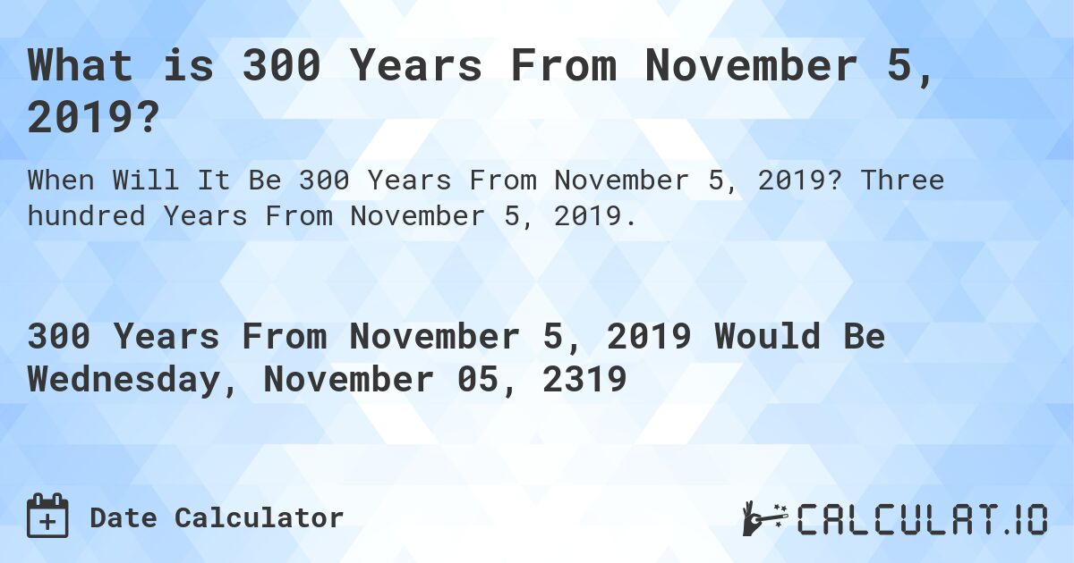 What is 300 Years From November 5, 2019?. Three hundred Years From November 5, 2019.