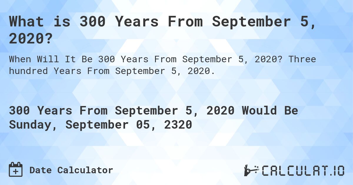 What is 300 Years From September 5, 2020?. Three hundred Years From September 5, 2020.