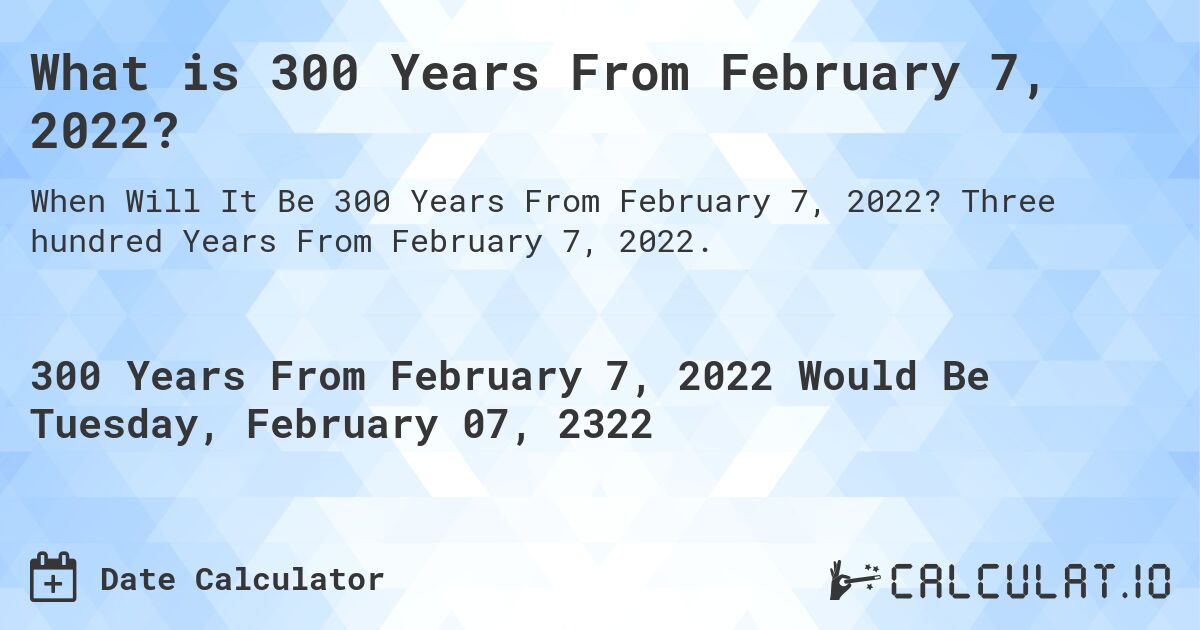 What is 300 Years From February 7, 2022?. Three hundred Years From February 7, 2022.